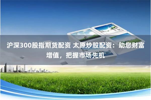 滬深300股指期貨配資 太原炒股配資：助您財富增值，把握市場先機